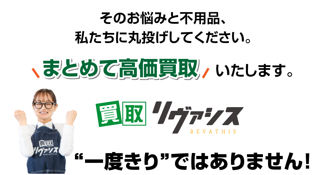 そのお悩みと不用品、私たちに丸投げしてください。まとめて高価買取いたします。
