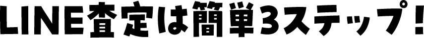 LINE査定は簡単3ステップ！